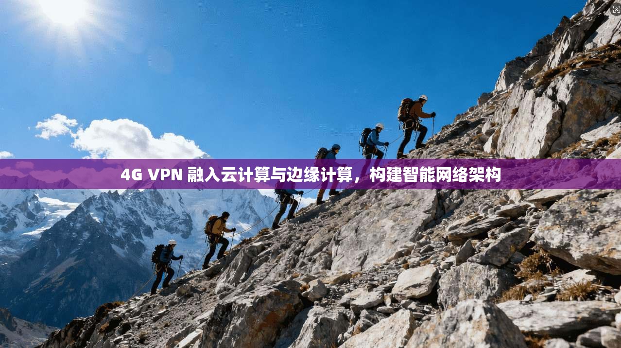 4G VPN 融入云计算与边缘计算,构建智能网络架构