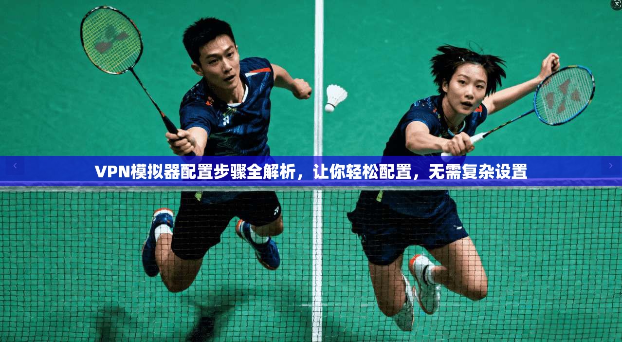 VPN模拟器配置步骤全解析,让你轻松配置,无需复杂设置