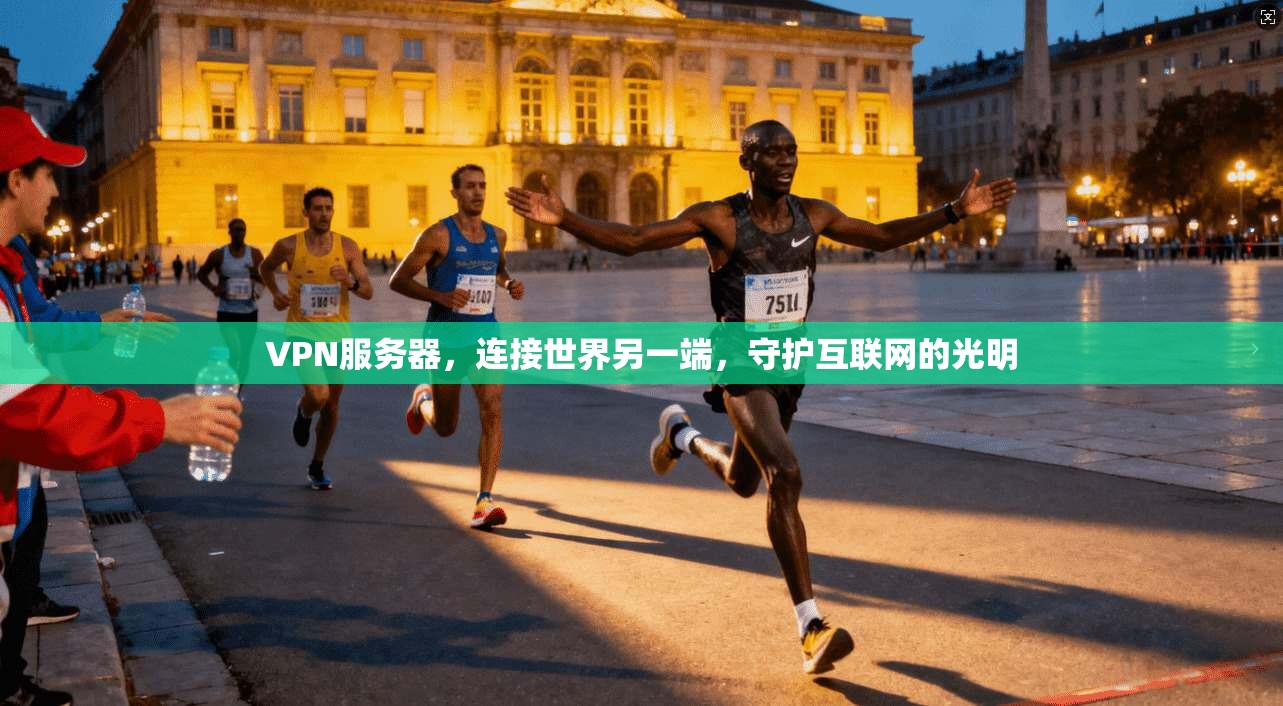 VPN服务器,连接世界另一端,守护互联网的光明