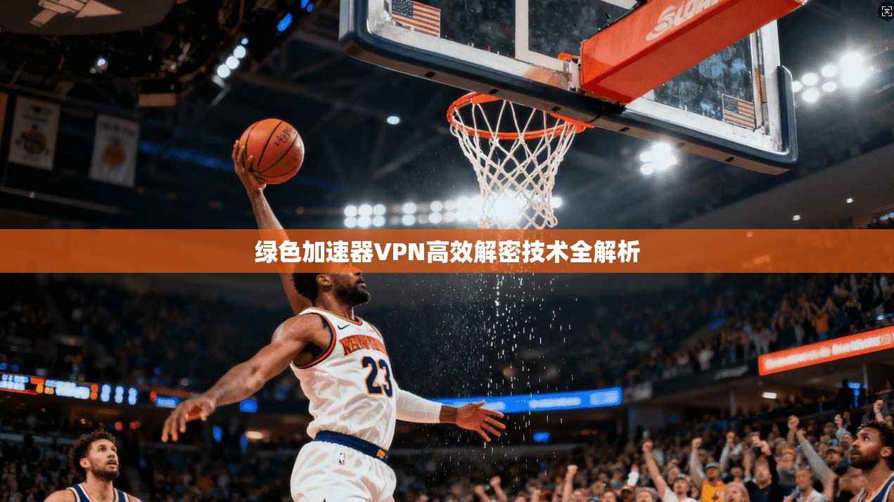 绿色加速器VPN高效解密技术全解析