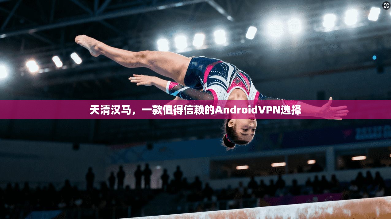 天清汉马，一款值得信赖的AndroidVPN选择