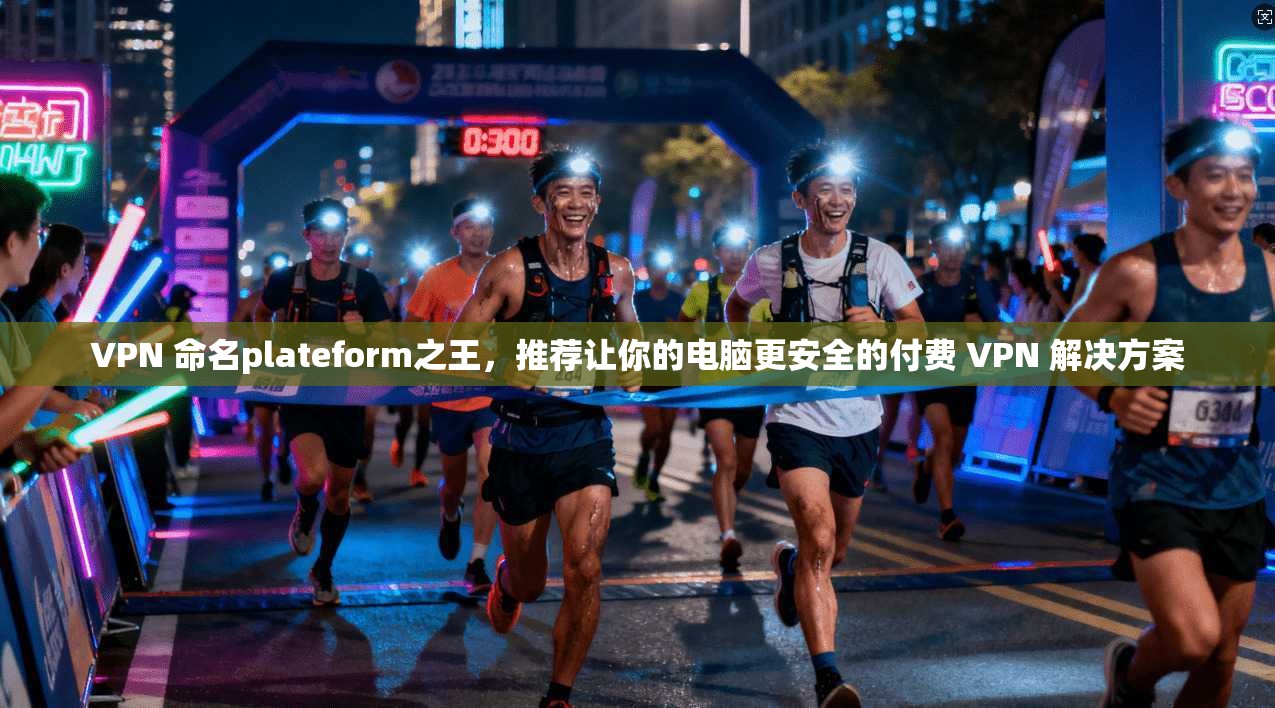 VPN 命名plateform之王，推荐让你的电脑更安全的付费 VPN 解决方案