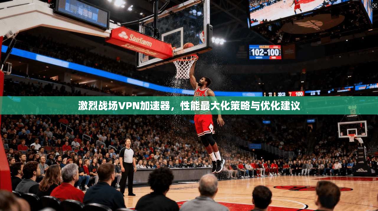 激烈战场VPN加速器,性能最大化策略与优化建议 第1张 激烈战场VPN加速器,性能最大化策略与优化建议 第1张