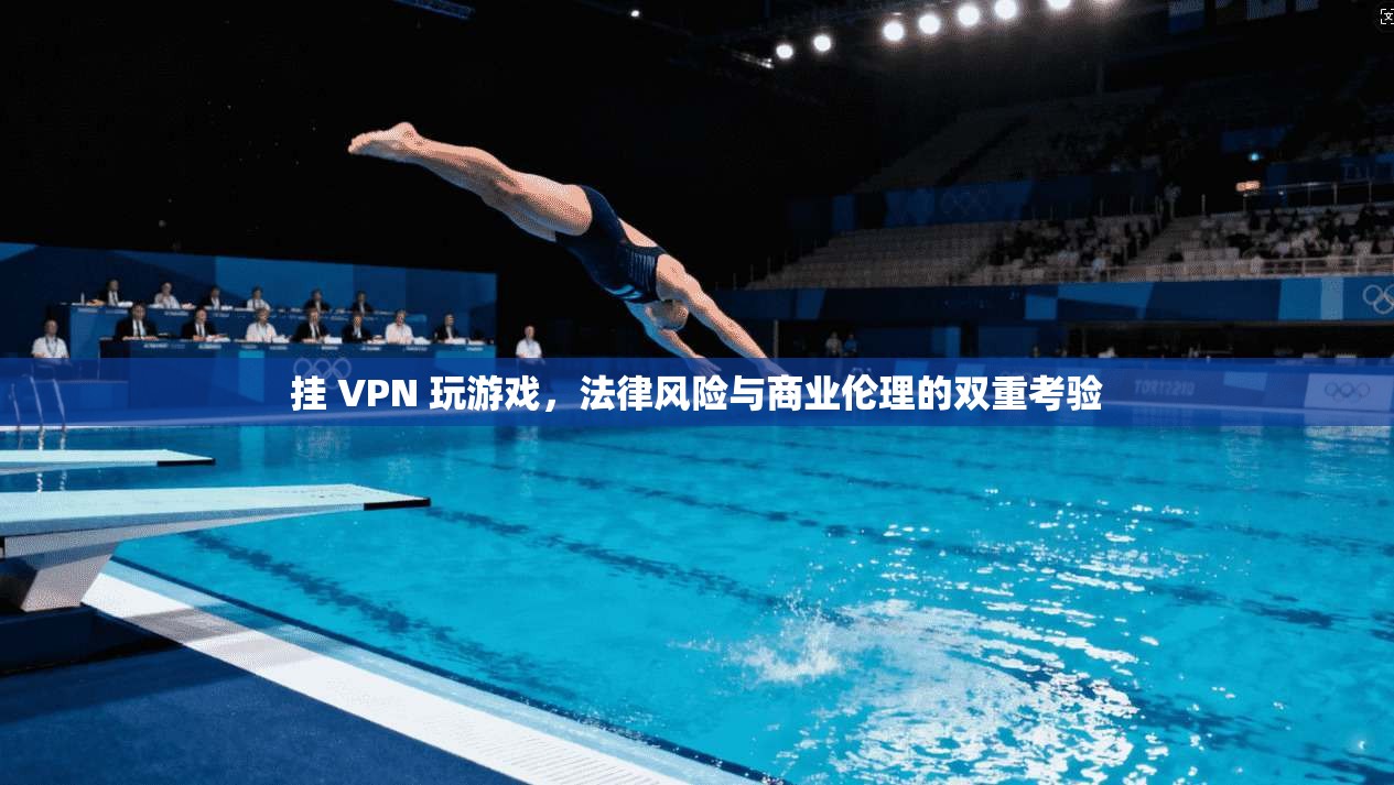 挂 VPN 玩游戏，法律风险与商业伦理的双重考验
