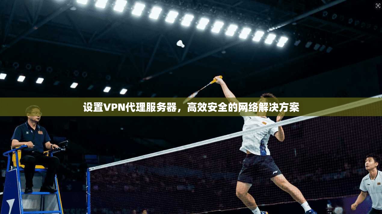 设置VPN代理服务器，高效安全的网络解决方案