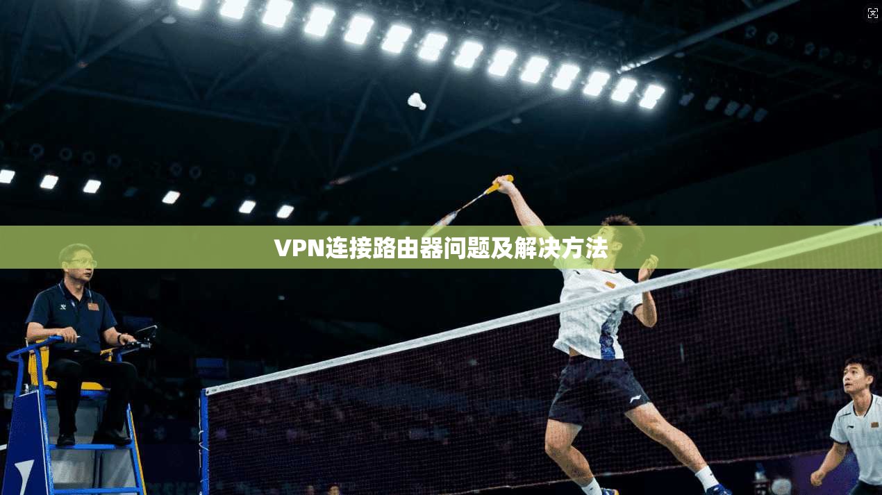 VPN连接路由器问题及解决方法