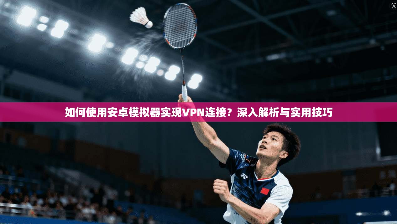 如何使用安卓模拟器实现VPN连接？深入解析与实用技巧