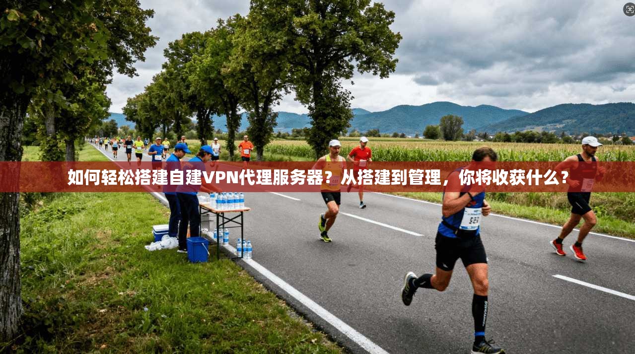 如何轻松搭建自建VPN代理服务器？从搭建到管理，你将收获什么？