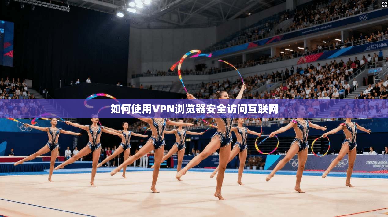 如何使用VPN浏览器安全访问互联网