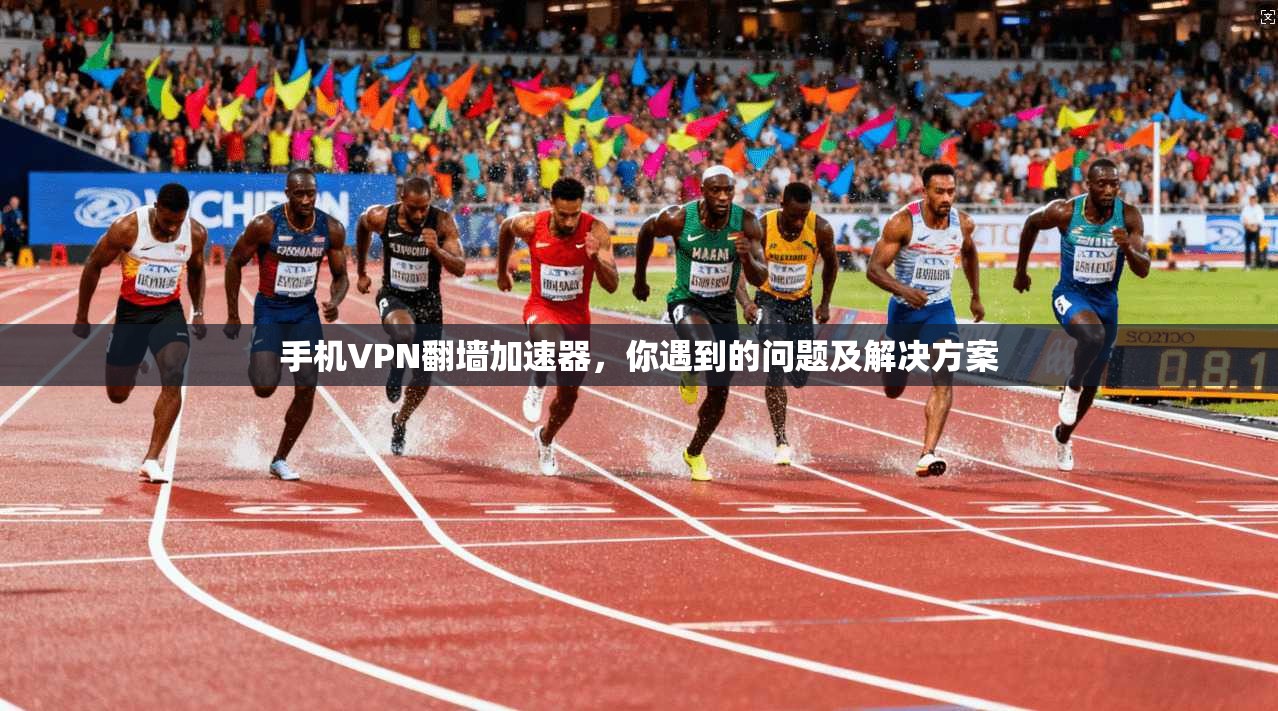 手机VPN翻墙加速器,你遇到的问题及解决方案