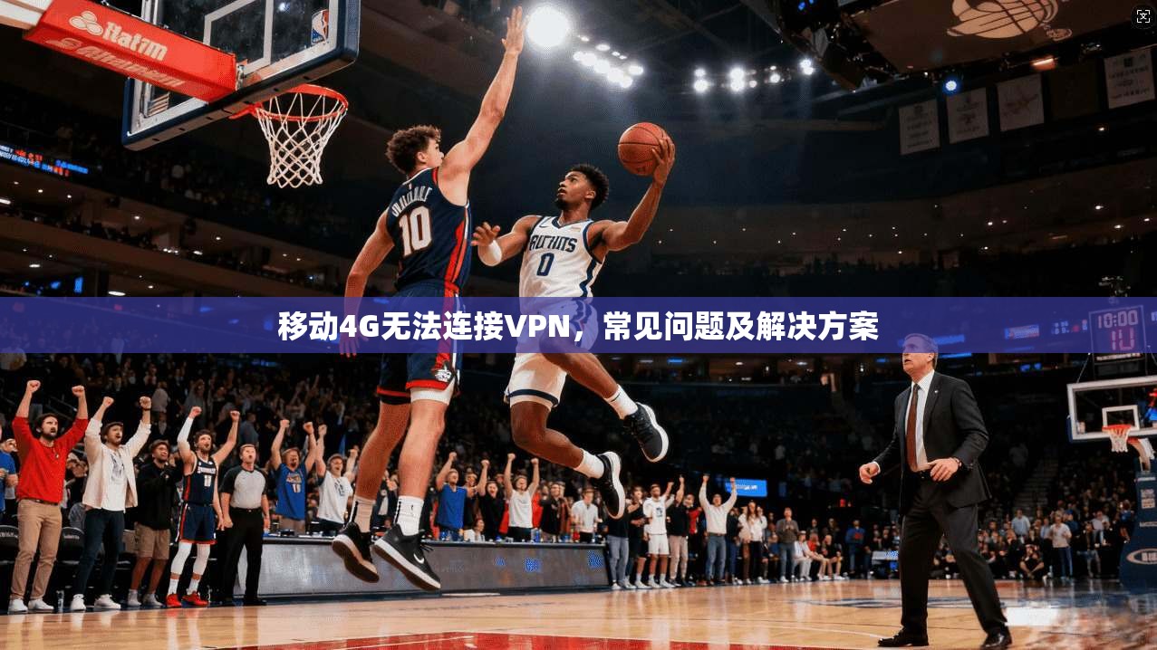 移动4G无法连接VPN,常见问题及解决方案