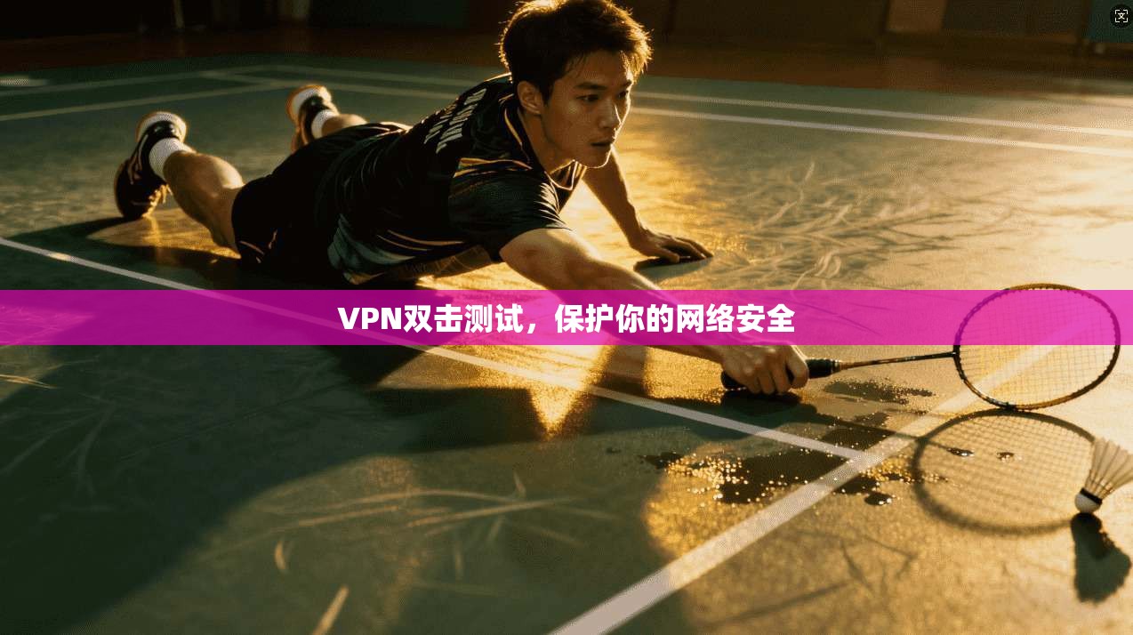 VPN双击测试,保护你的网络安全