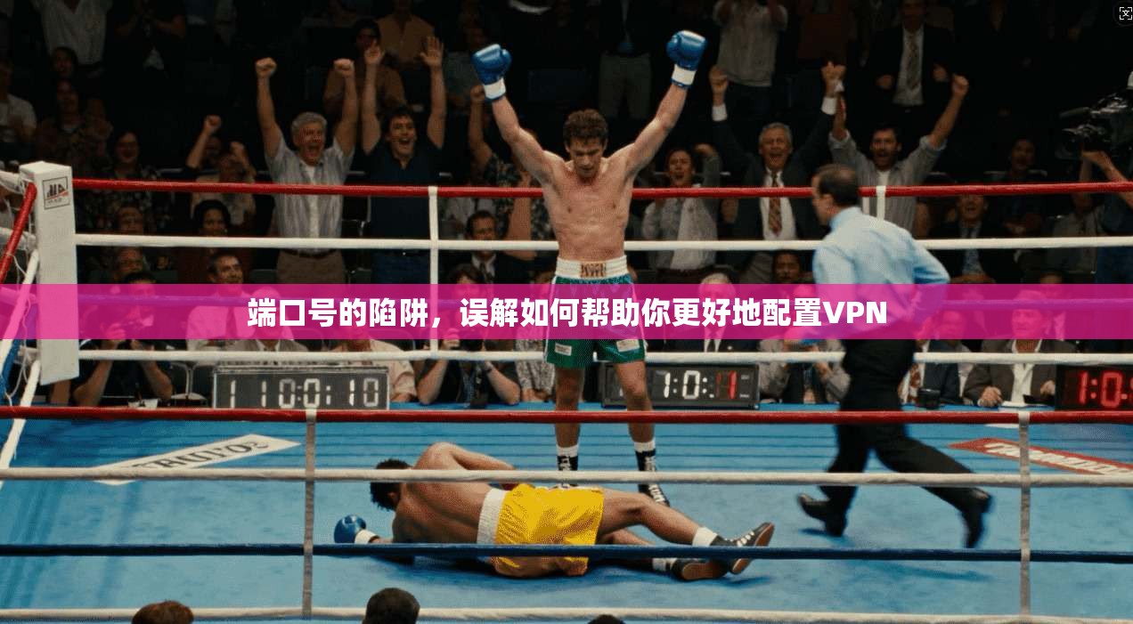 端口号的陷阱,误解如何帮助你更好地配置VPN