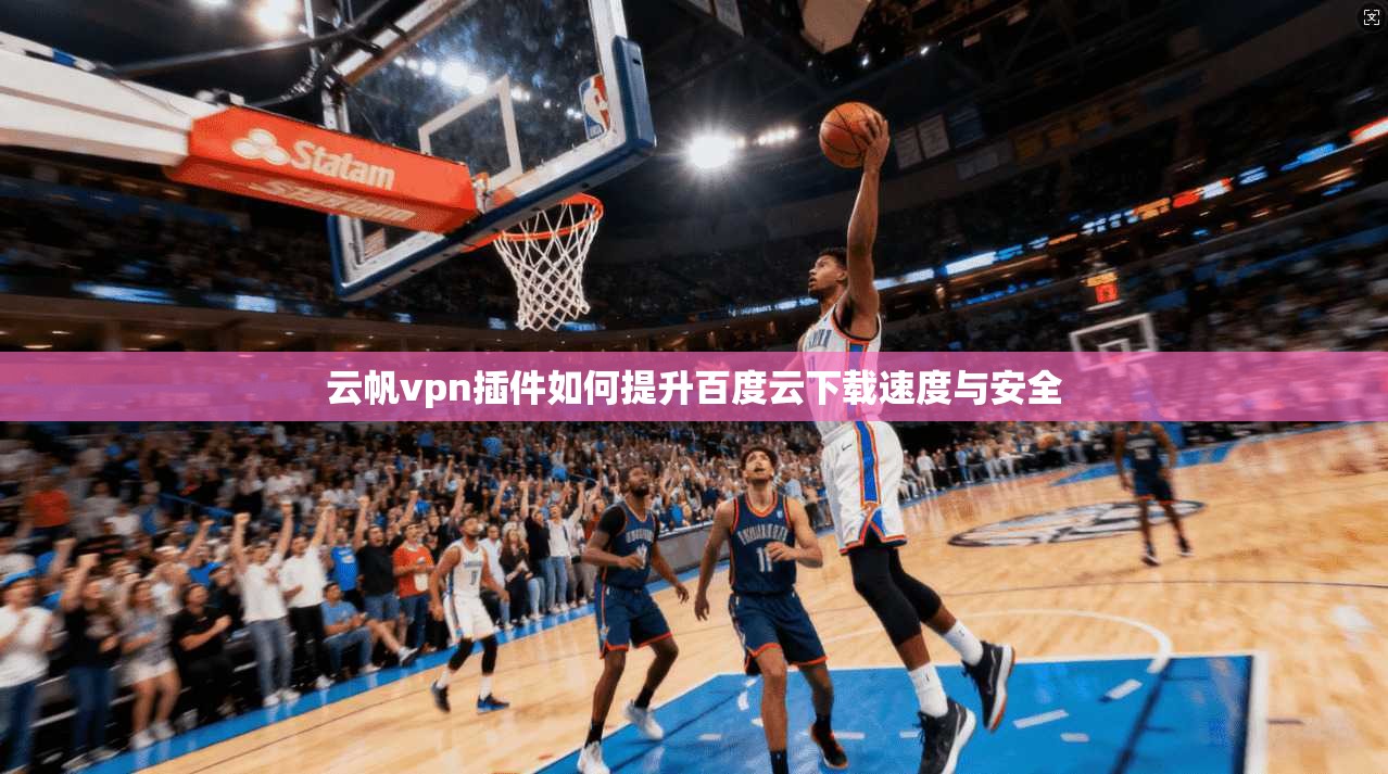 云帆vpn插件如何提升百度云下载速度与安全