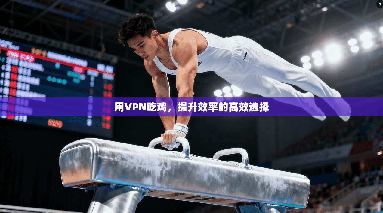 用VPN吃鸡,提升效率的高效选择 第1张 用VPN吃鸡,提升效率的高效选择 第1张
