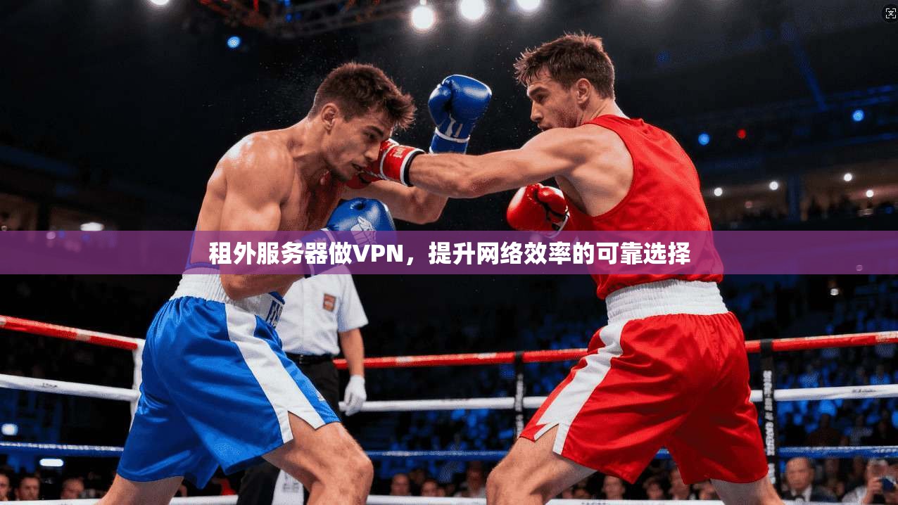 租外服务器做VPN,提升网络效率的可靠选择