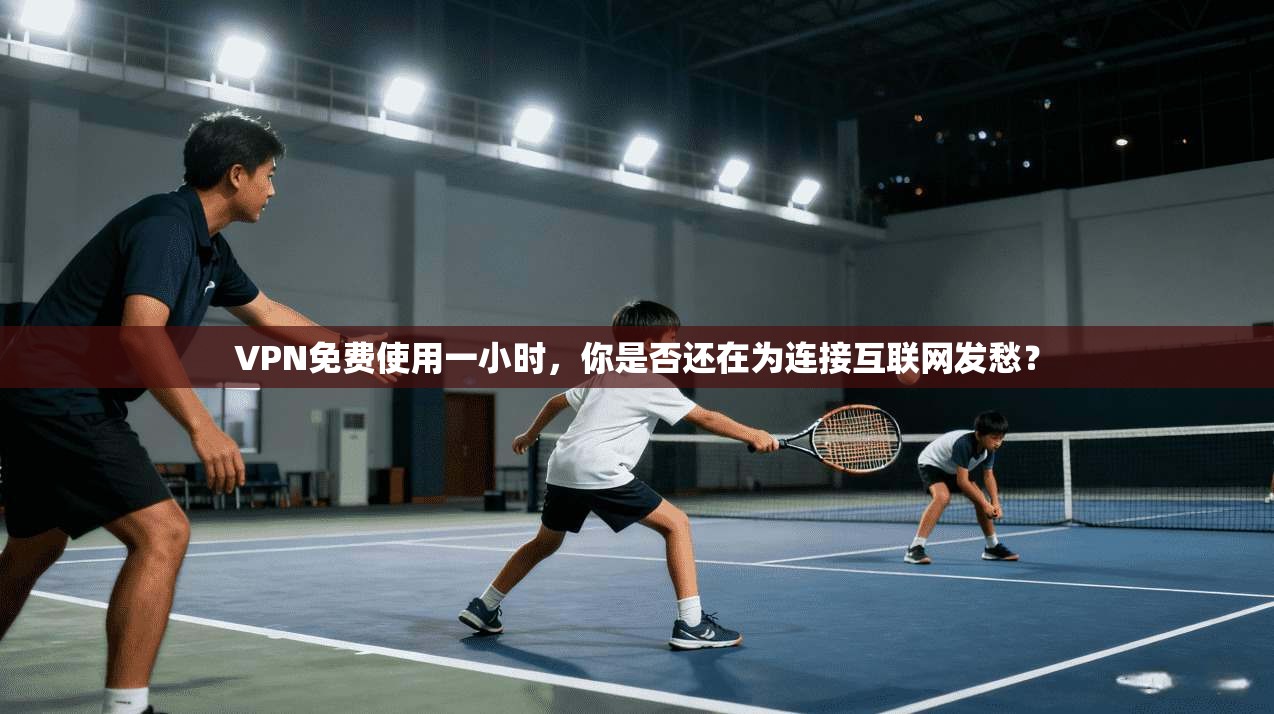 VPN免费使用一小时,你是否还在为连接互联网发愁?
