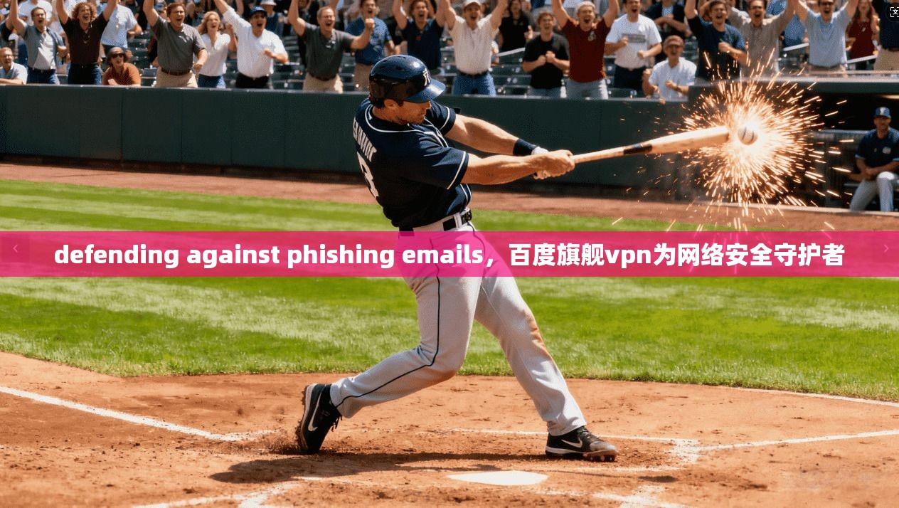 defending against phishing emails,百度旗舰vpn为网络安全守护者