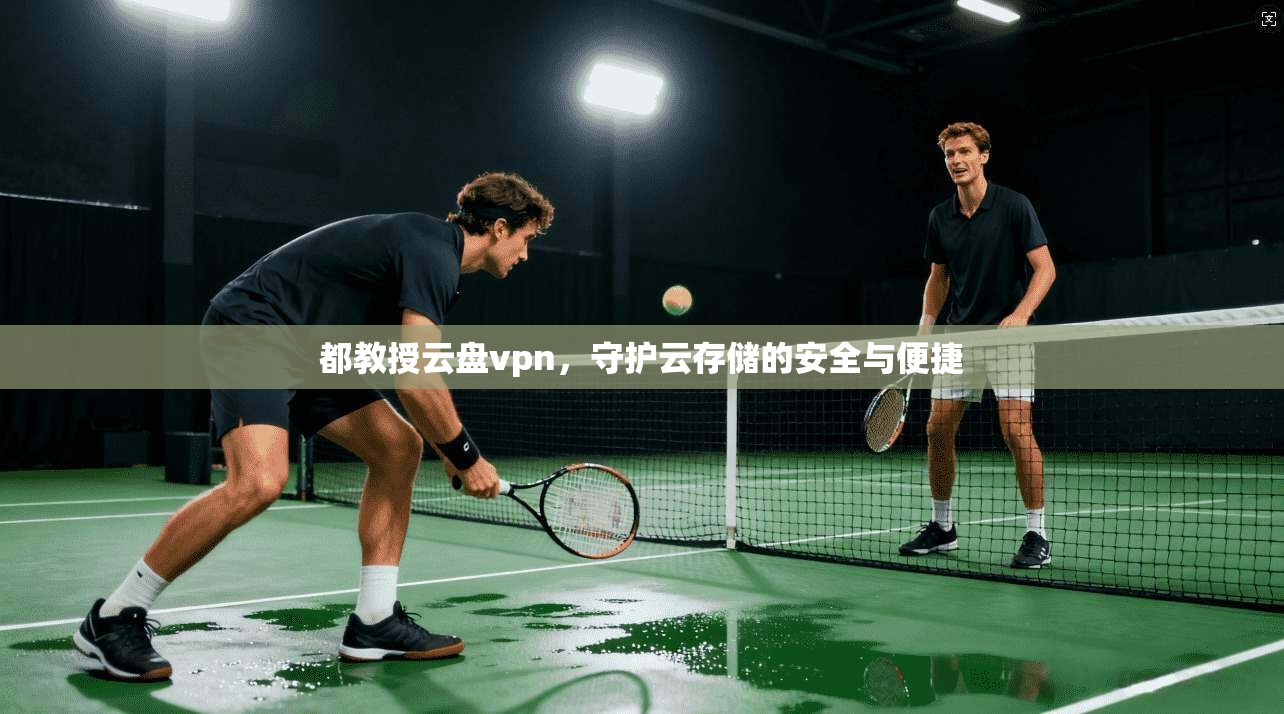 都教授云盘vpn,守护云存储的安全与便捷
