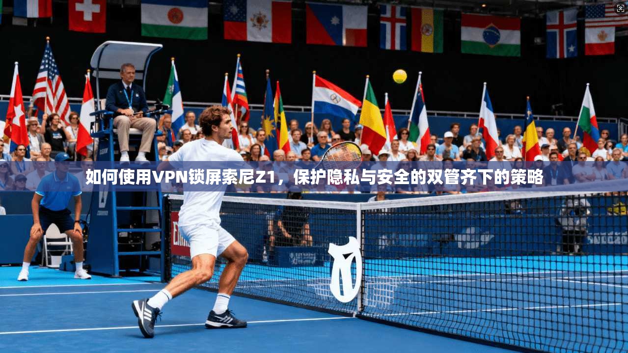 如何使用VPN锁屏索尼Z1，保护隐私与安全的双管齐下的策略