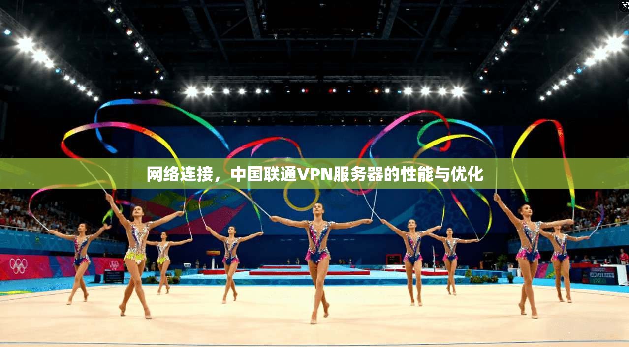 网络连接，中国联通VPN服务器的性能与优化