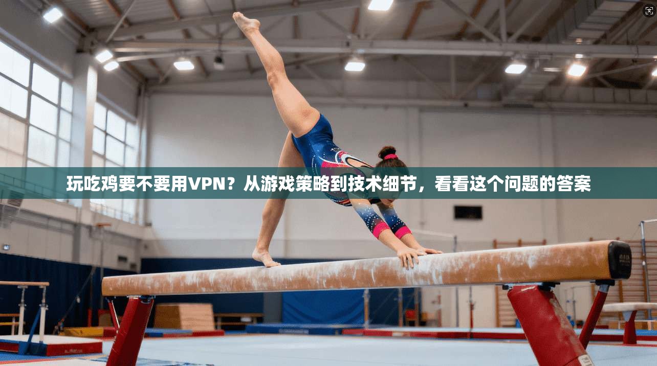 玩吃鸡要不要用VPN？从游戏策略到技术细节，看看这个问题的答案