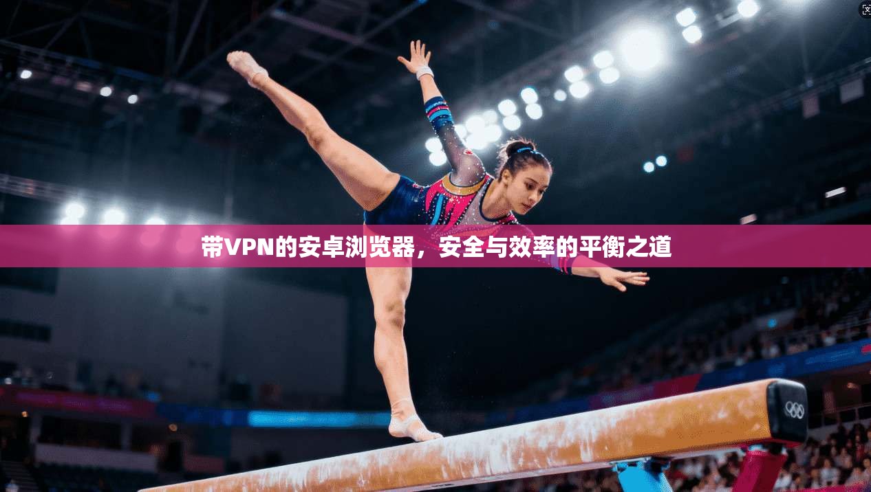 带VPN的安卓浏览器，安全与效率的平衡之道