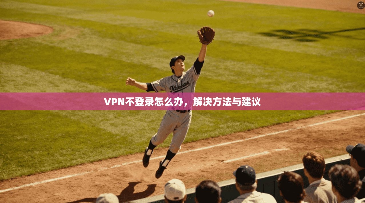 VPN不登录怎么办，解决方法与建议