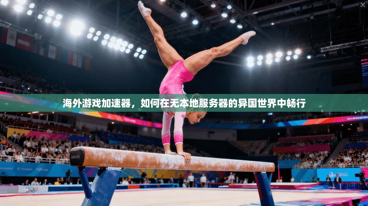 海外游戏加速器，如何在无本地服务器的异国世界中畅行