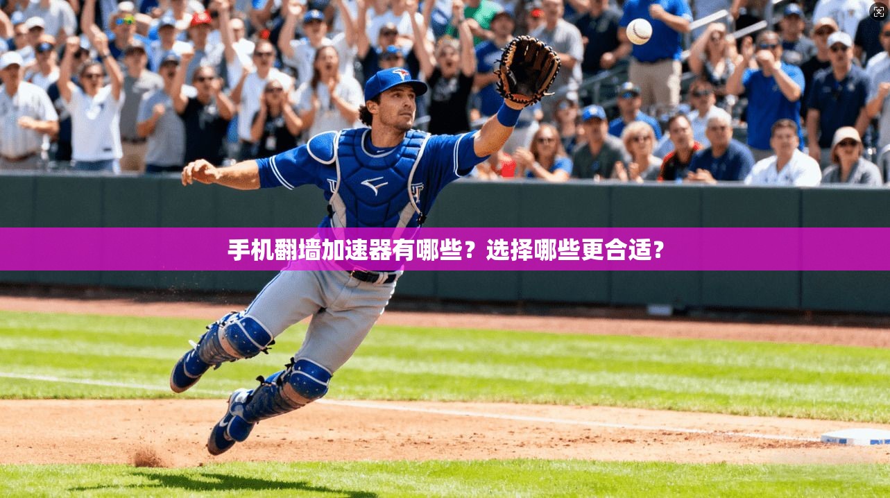 手机翻墙加速器有哪些？选择哪些更合适？