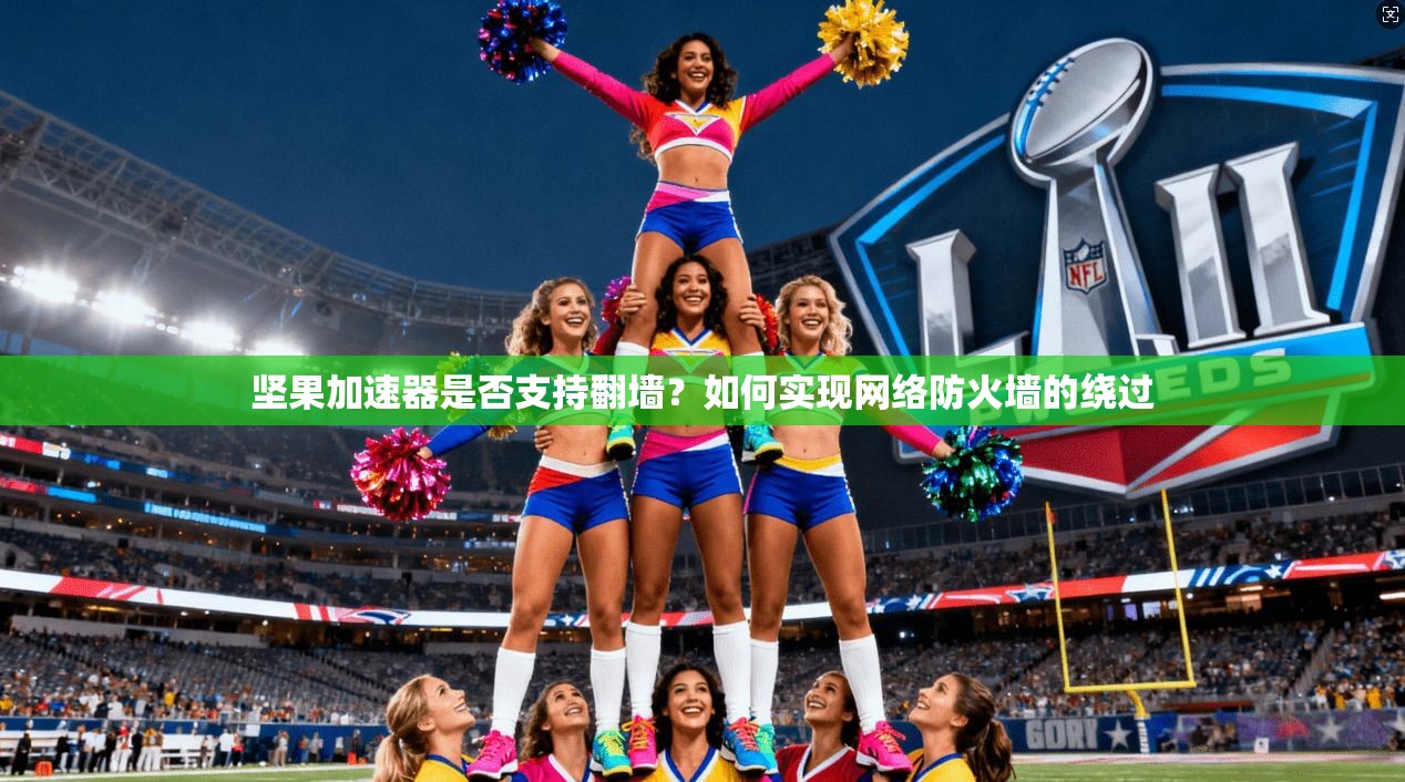 坚果加速器是否支持翻墙？如何实现网络防火墙的绕过