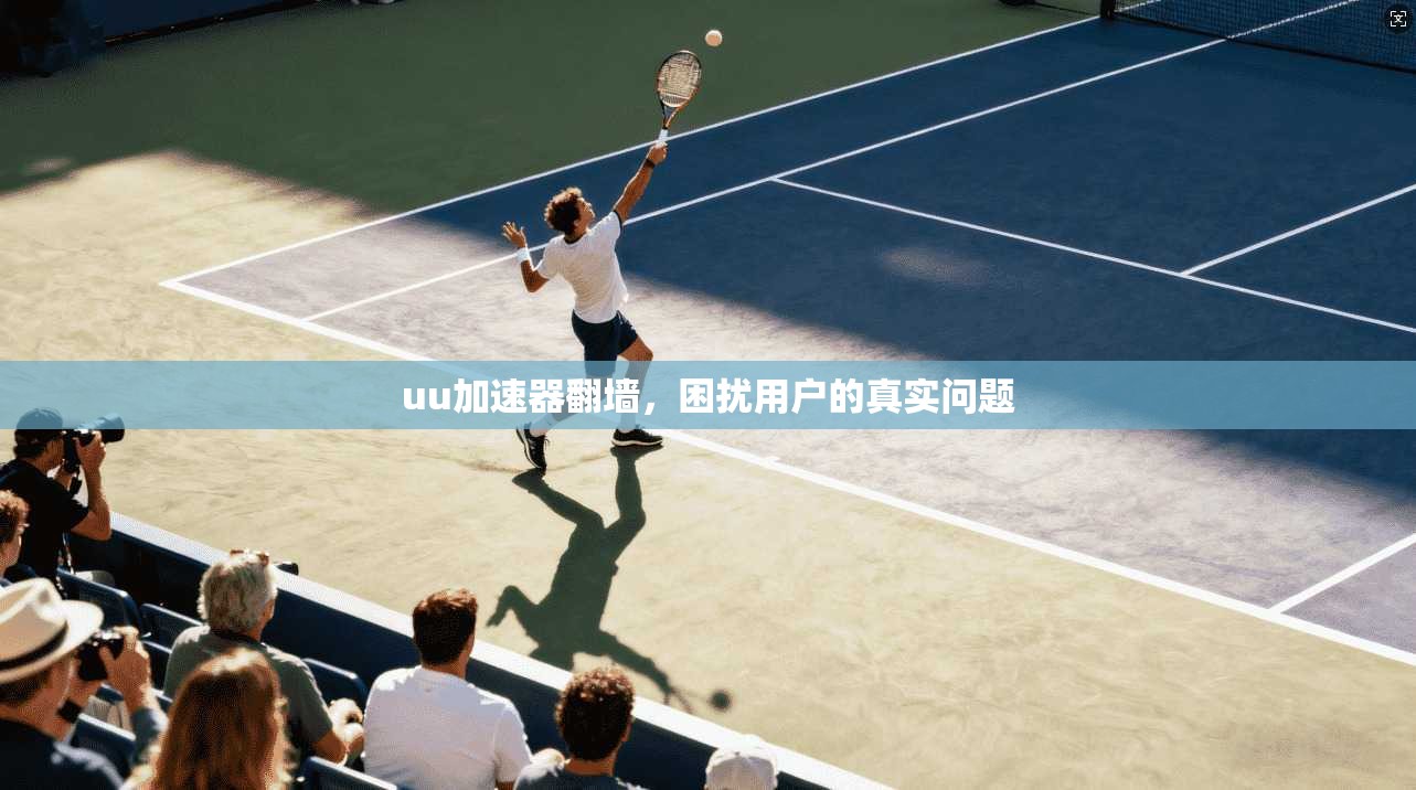 uu加速器翻墙,困扰用户的真实问题