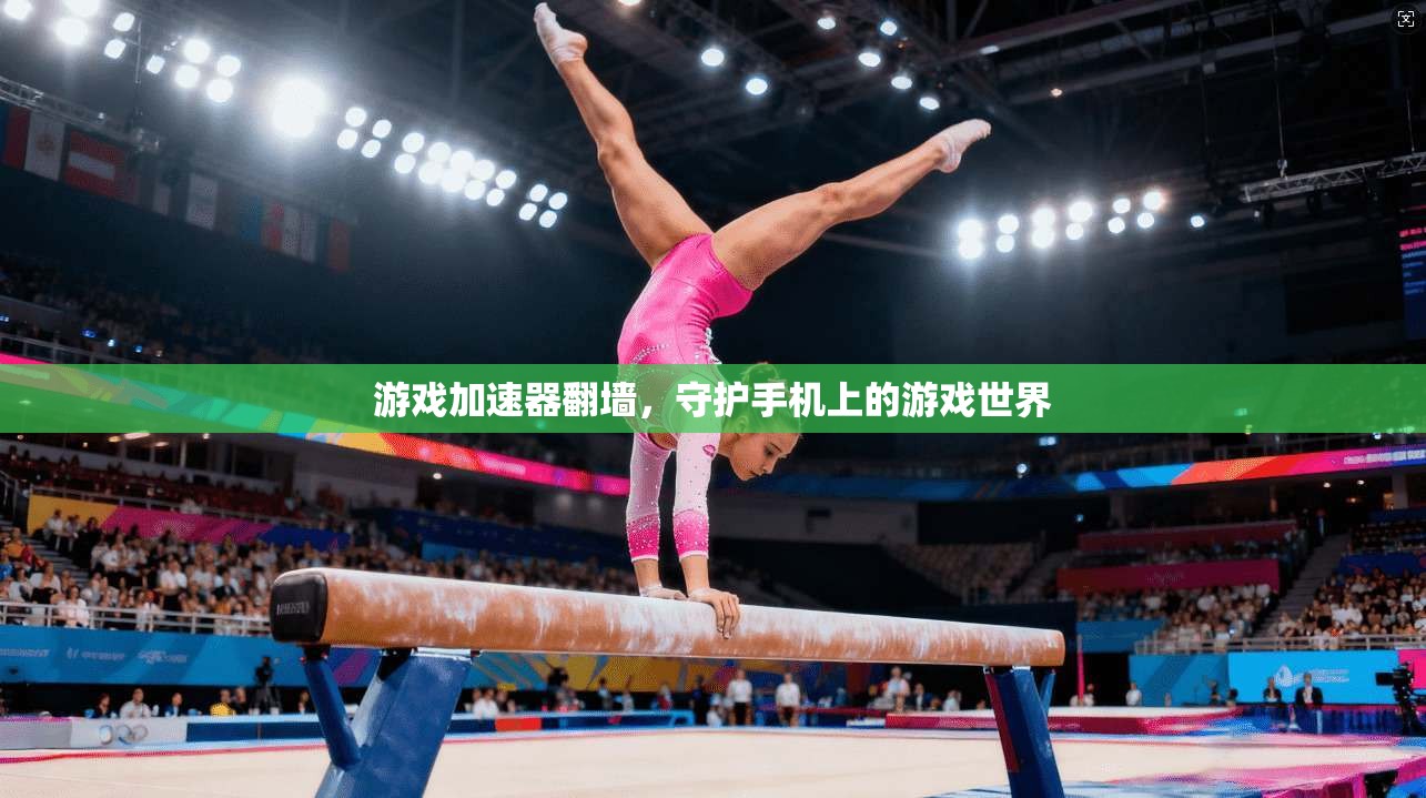 游戏加速器翻墙，守护手机上的游戏世界