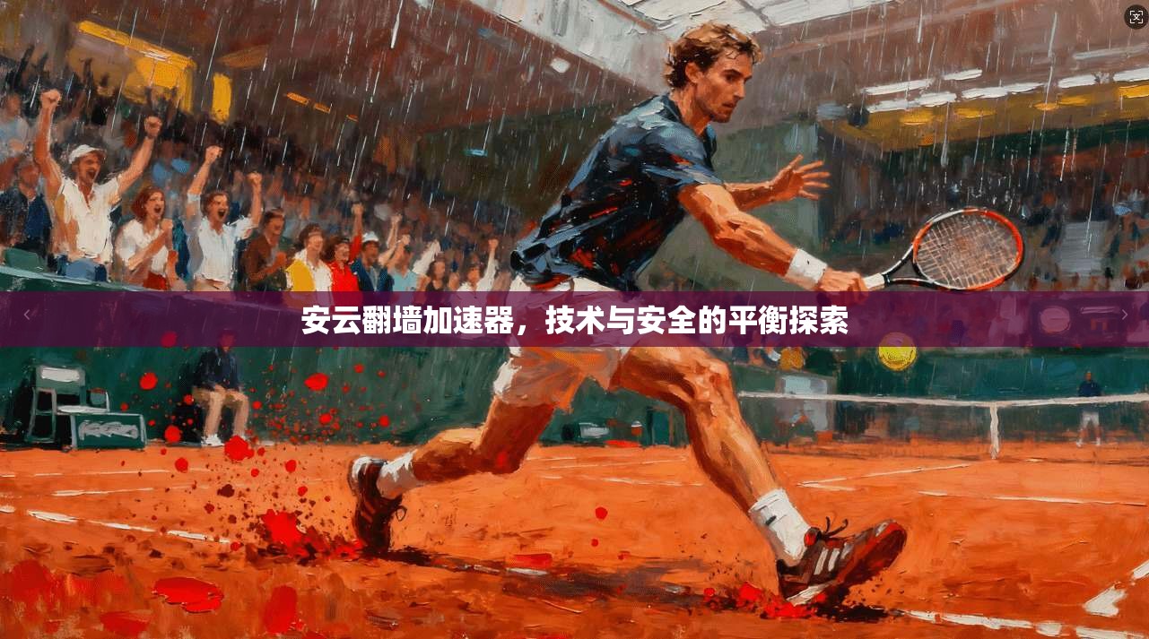 安云翻墙加速器,技术与安全的平衡探索