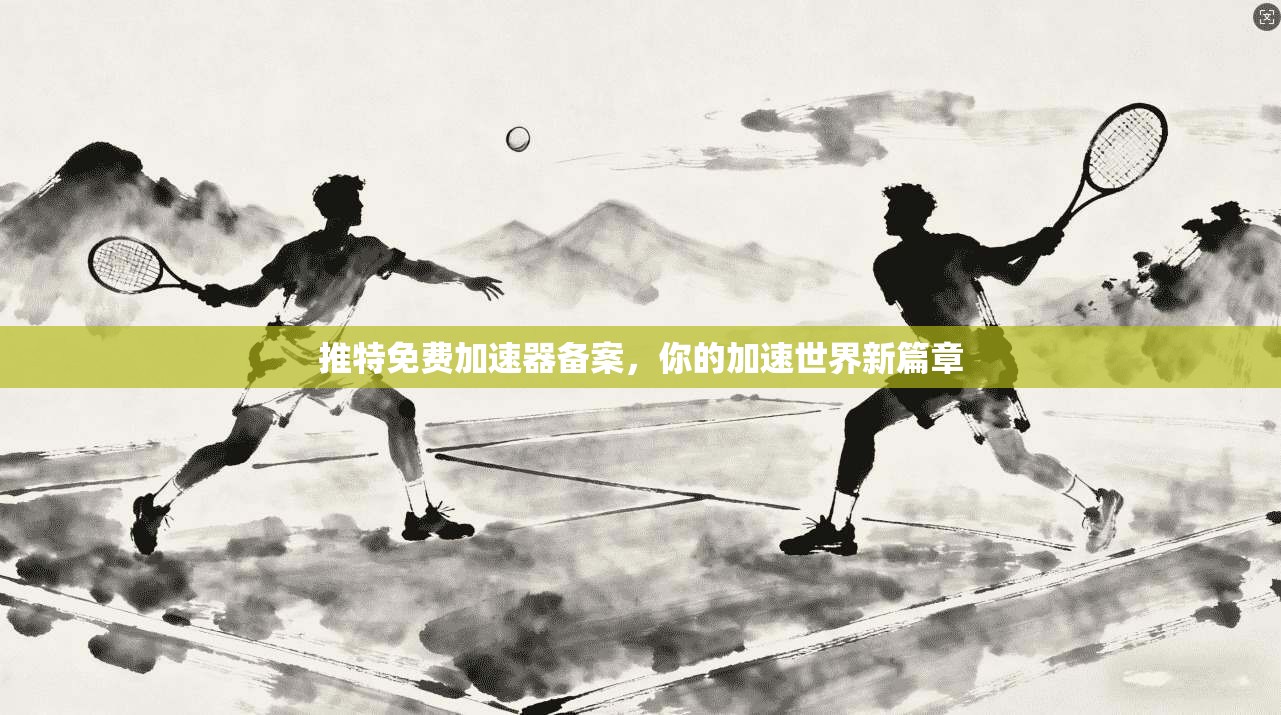 推特免费加速器备案，你的加速世界新篇章