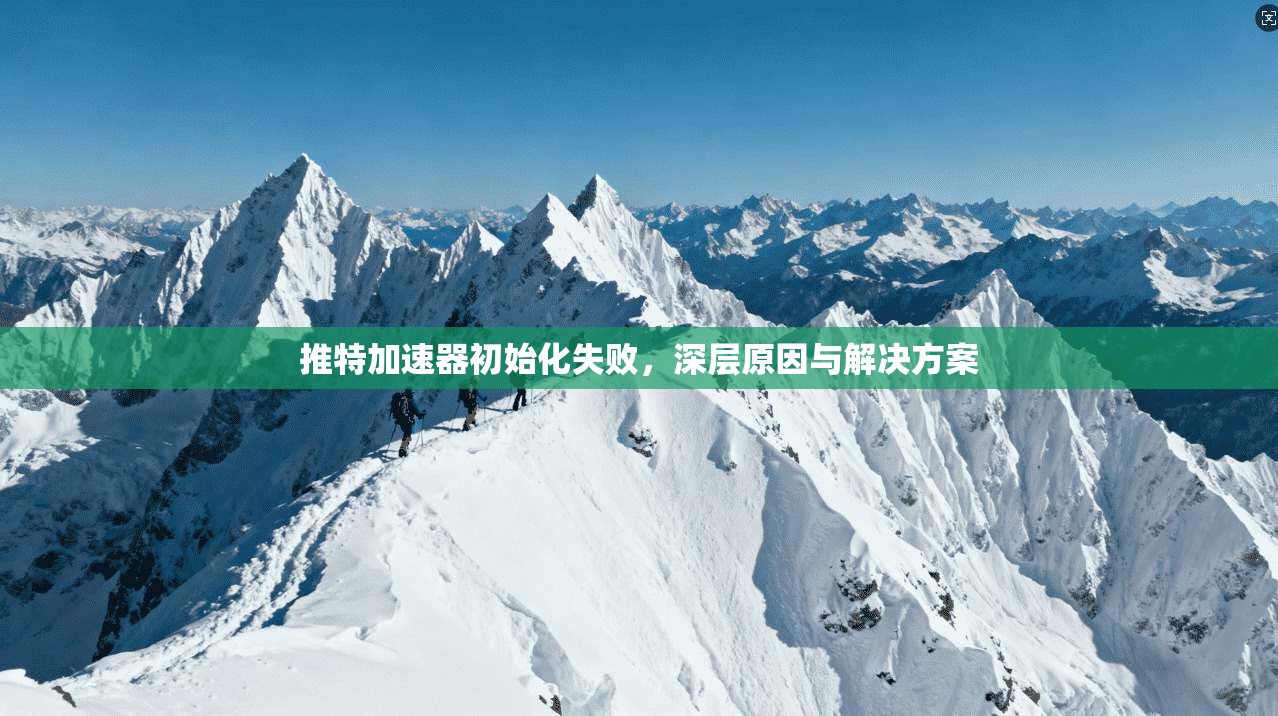 推特加速器初始化失败,深层原因与解决方案