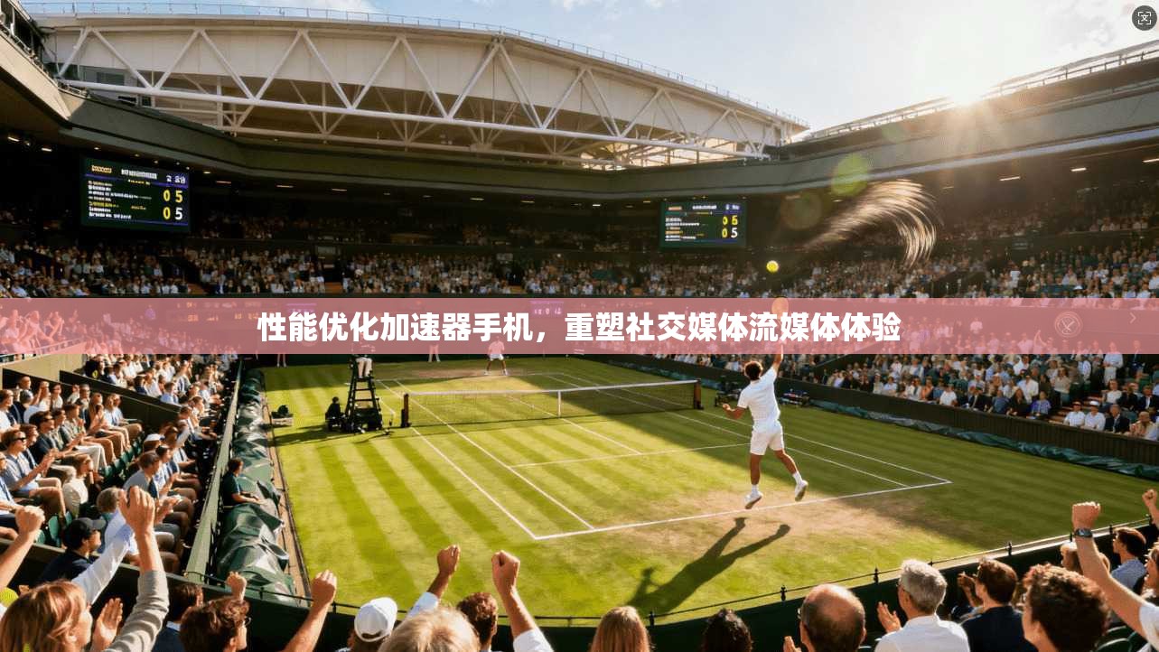 性能优化加速器手机，重塑社交媒体流媒体体验