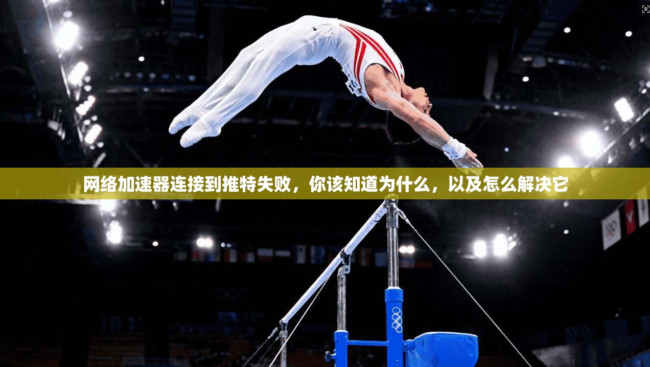 网络加速器连接到推特失败，你该知道为什么，以及怎么解决它
