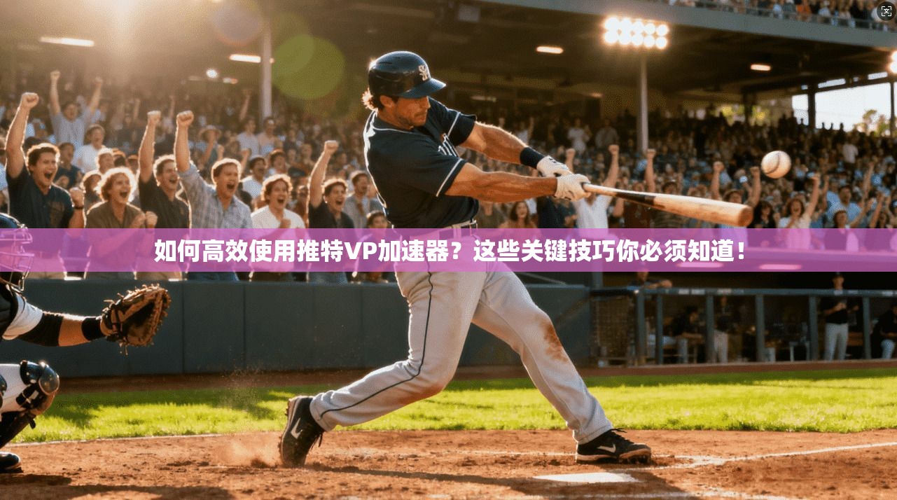 如何高效使用推特VP加速器？这些关键技巧你必须知道！