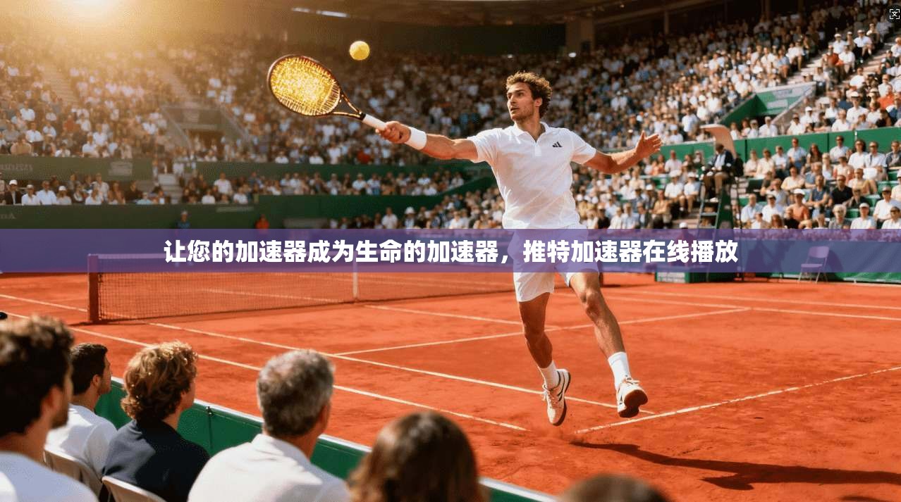让您的加速器成为生命的加速器，推特加速器在线播放
