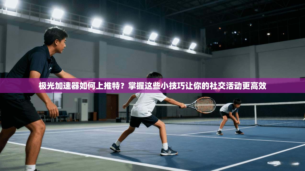 极光加速器如何上推特？掌握这些小技巧让你的社交活动更高效