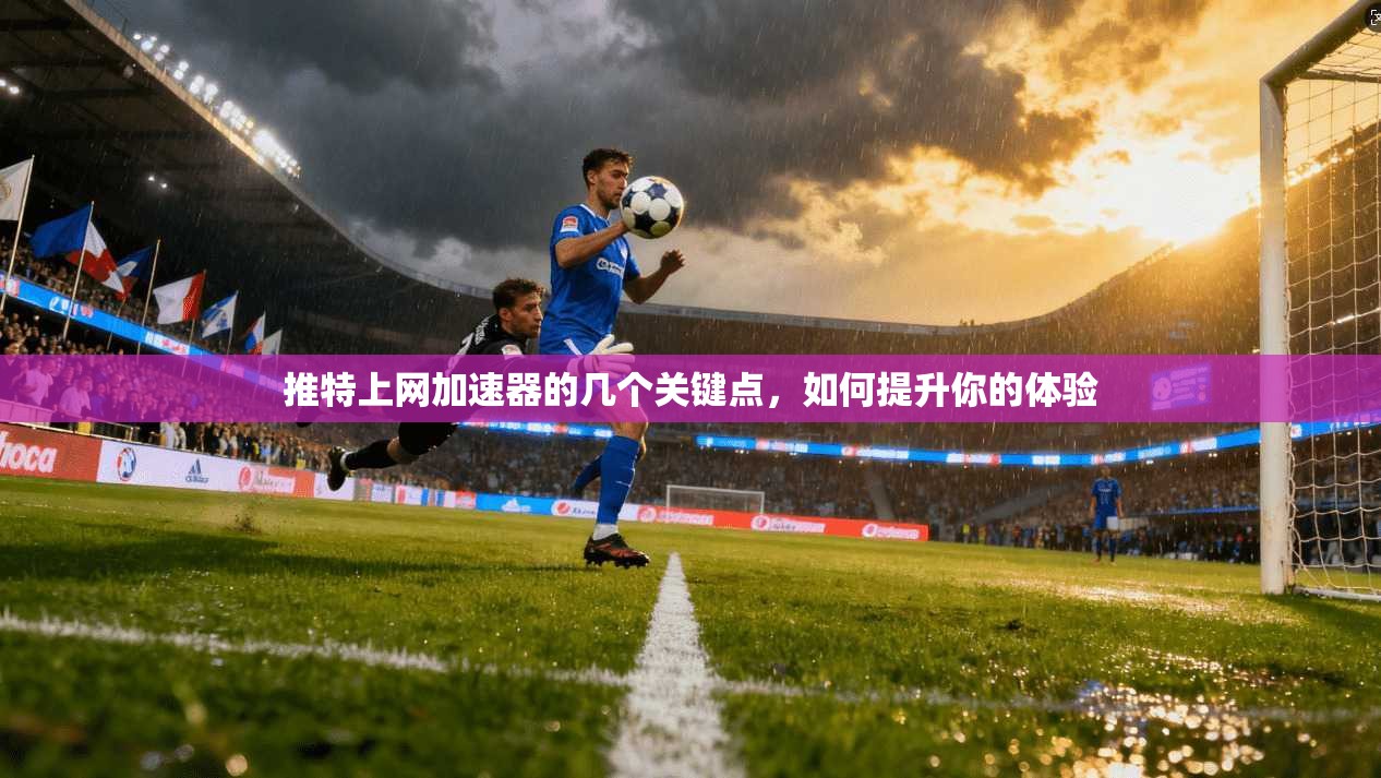 推特上网加速器的几个关键点，如何提升你的体验