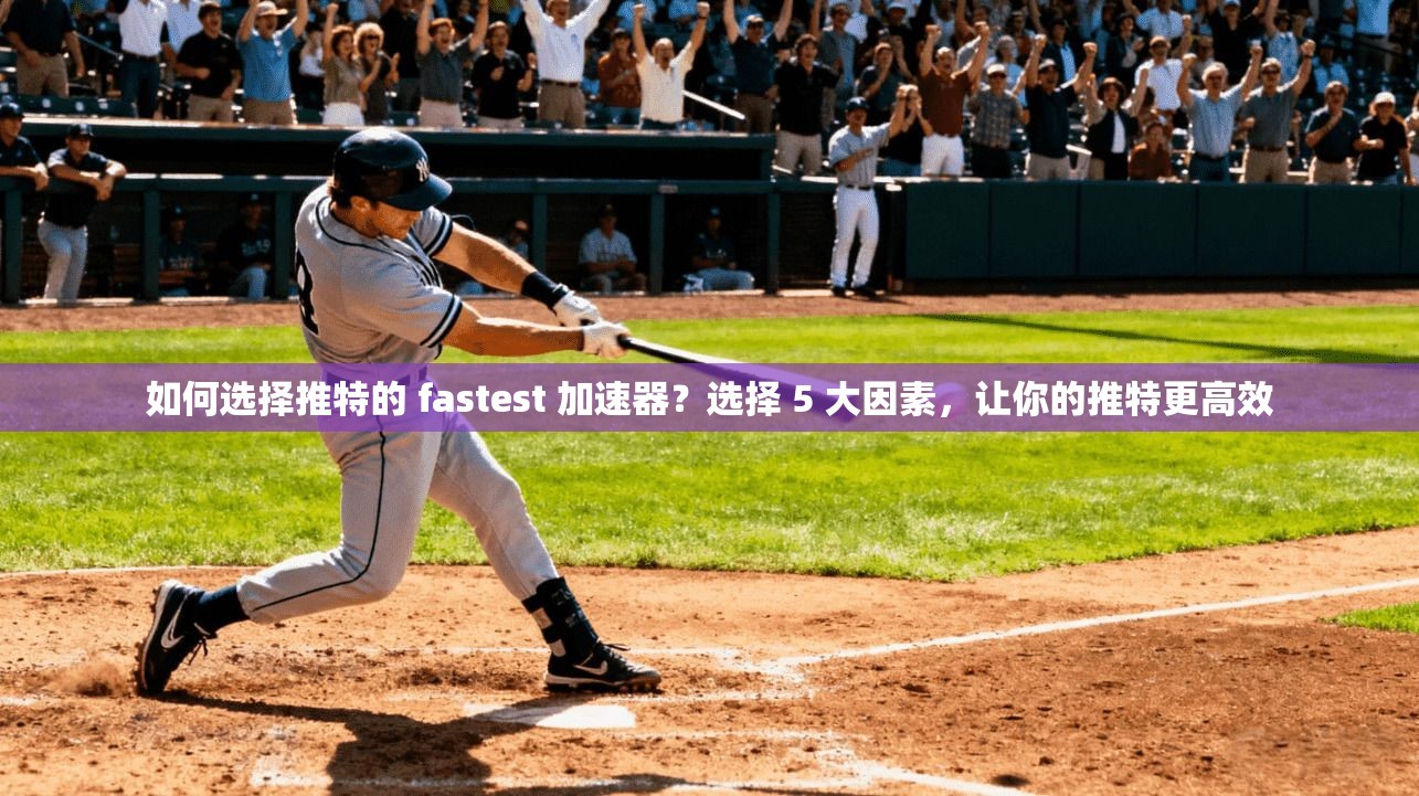 如何选择推特的 fastest 加速器？选择 5 大因素，让你的推特更高效