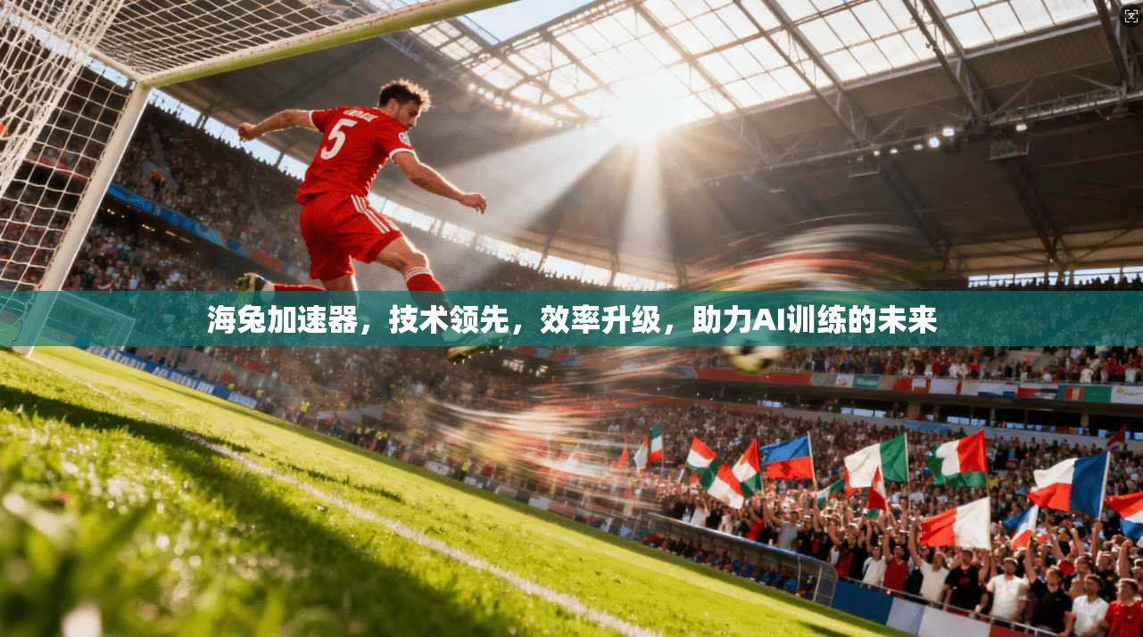 海兔加速器，技术领先，效率升级，助力AI训练的未来  第1张