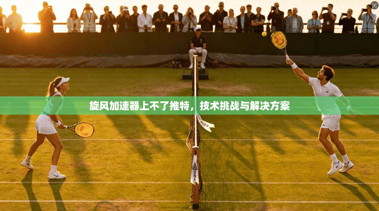 旋风加速器上不了推特,技术挑战与解决方案