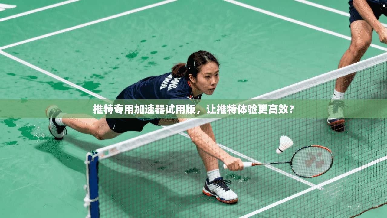 推特专用加速器试用版，让推特体验更高效？