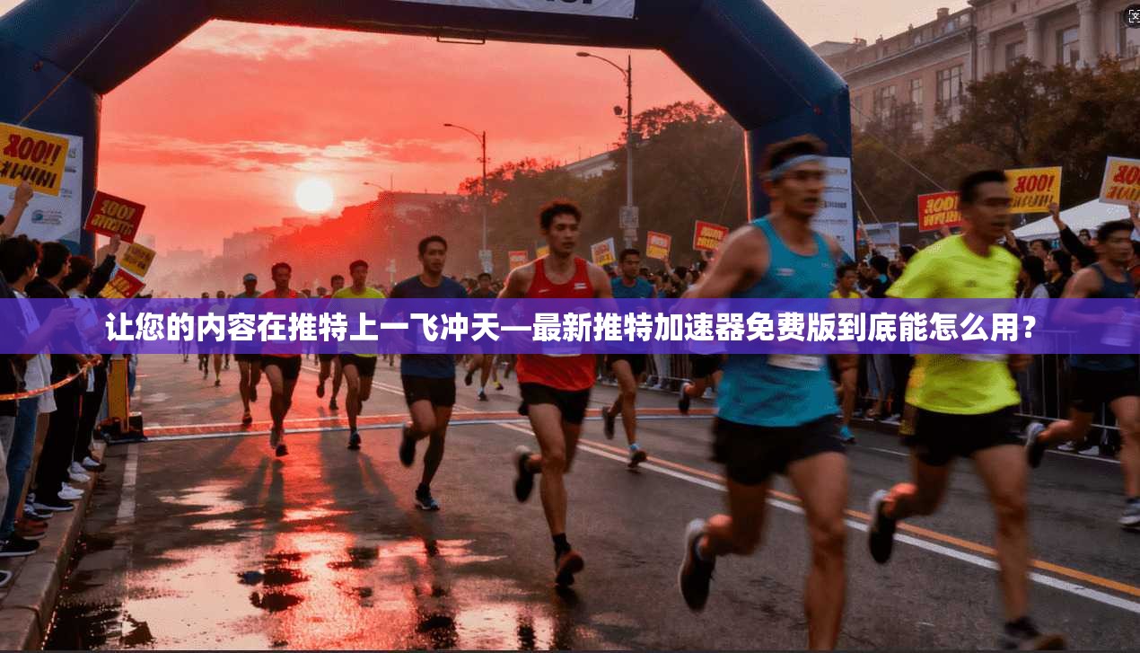 让您的内容在推特上一飞冲天—最新推特加速器免费版到底能怎么用？