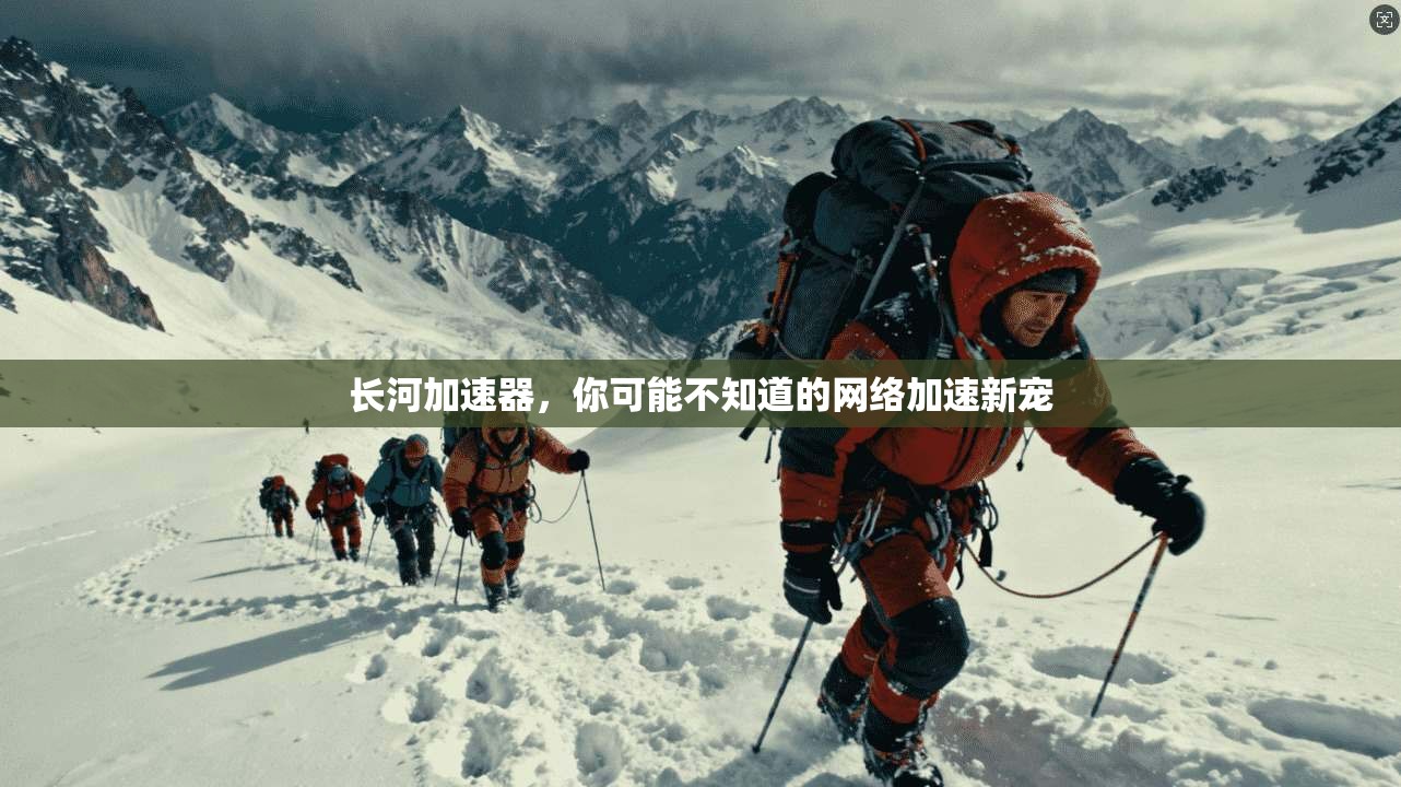 长河加速器，你可能不知道的网络加速新宠
