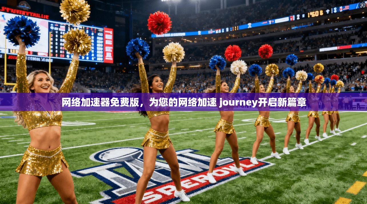 网络加速器免费版,为您的网络加速 journey开启新篇章