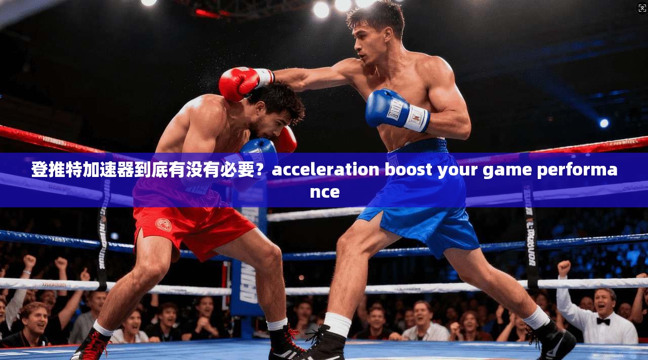 登推特加速器到底有没有必要？acceleration boost your game performance